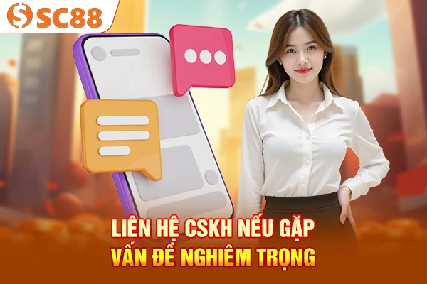 Liên hệ CSKH nếu gặp vấn đề nghiêm trọng